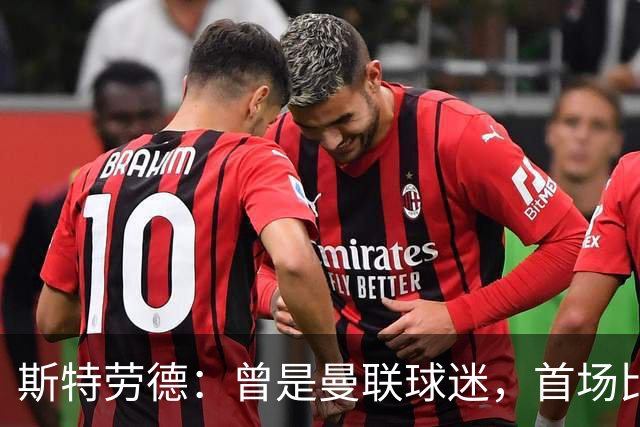 斯特劳德：曾是曼联球迷，首场比赛战胜偶像球队令人梦幻