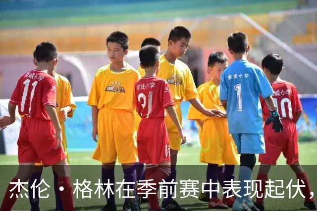 杰伦·格林在季前赛中表现起伏，贡献关键数据